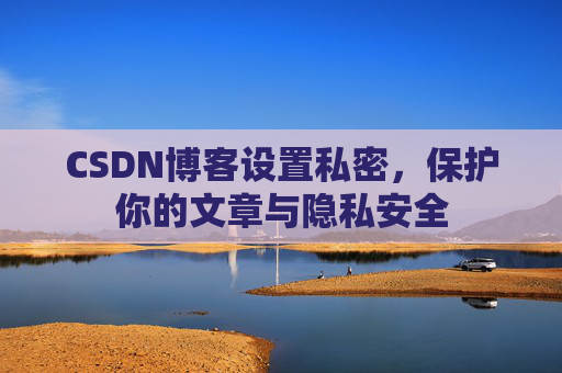 CSDN博客设置私密，保护你的文章与隐私安全