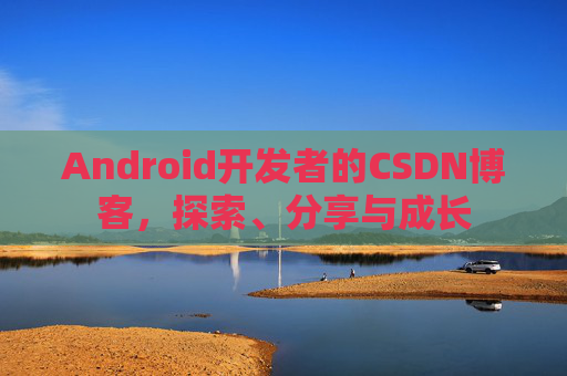 Android开发者的CSDN博客，探索、分享与成长